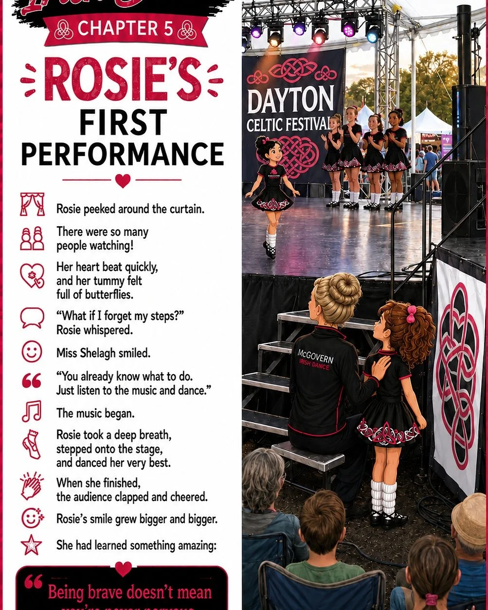 🌸 The Story of an Irish Dancer

Chapter 5 &ndash; Rosie&rsquo;s First Performance

Rosie peeked toward the stage.

There were so many people watching, and her tummy felt funny.

Miss Shelagh smiled and whispered, &ldquo;You already know what to do.&