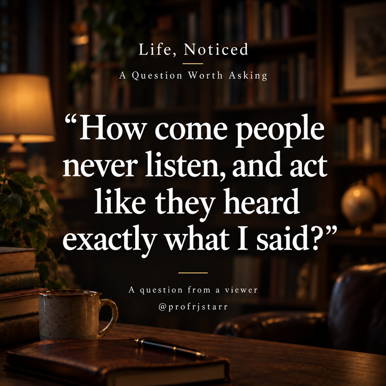 How Come People Never Listen, and Act Like They Heard Exactly What I Said?