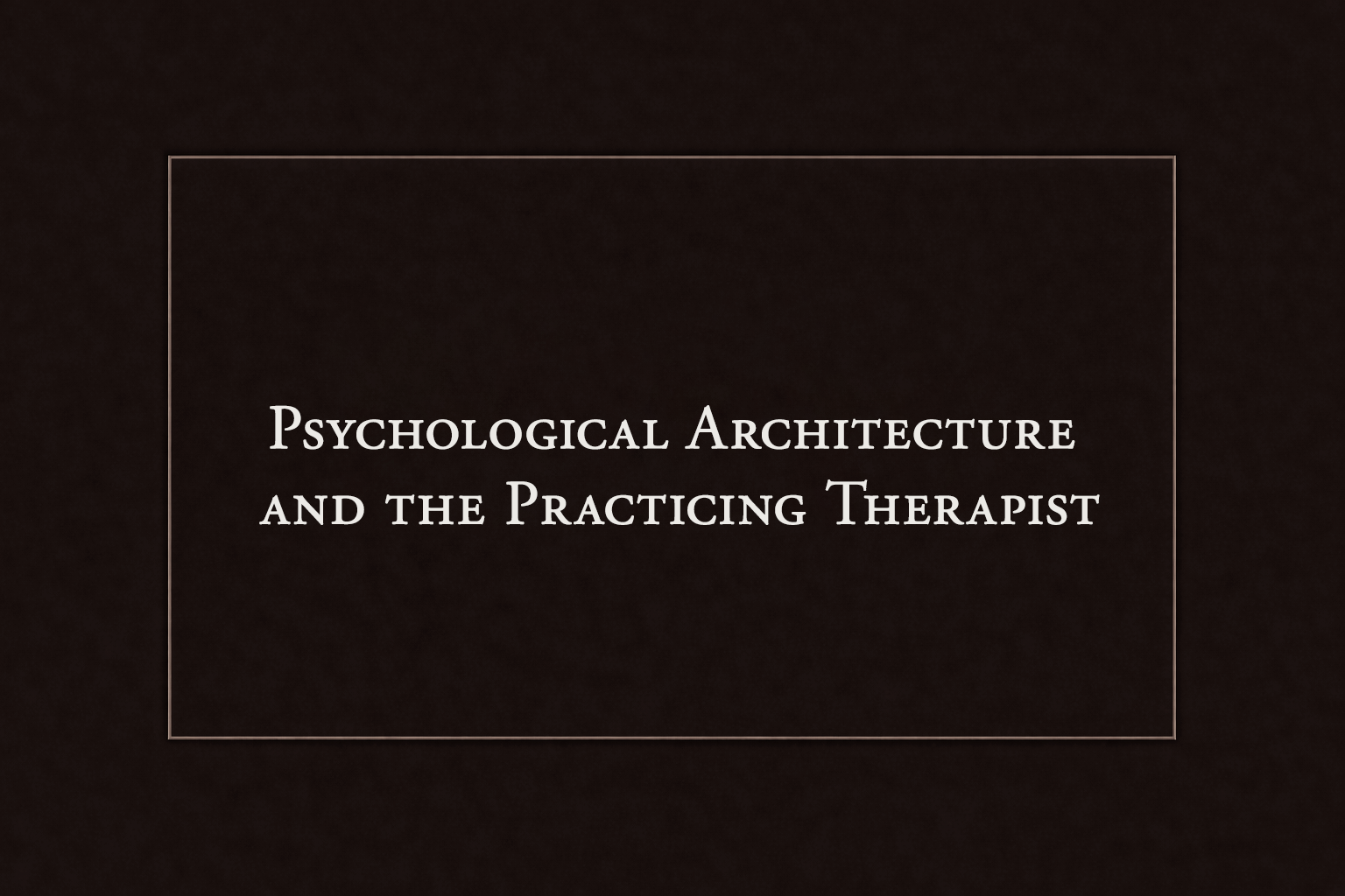 Title slide with black background and white text: 'Psychological Architecture and the Practicing Therapist'.