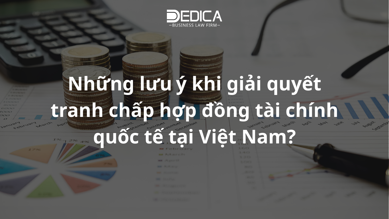 Những lưu ý khi giải quyết tranh chấp hợp đồng tài chính quốc tế tại Việt Nam?