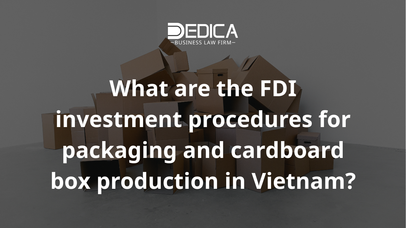 Thủ tục đầu tư FDI vào sản xuất bao bì và thùng carton tại Việt Nam là gì?