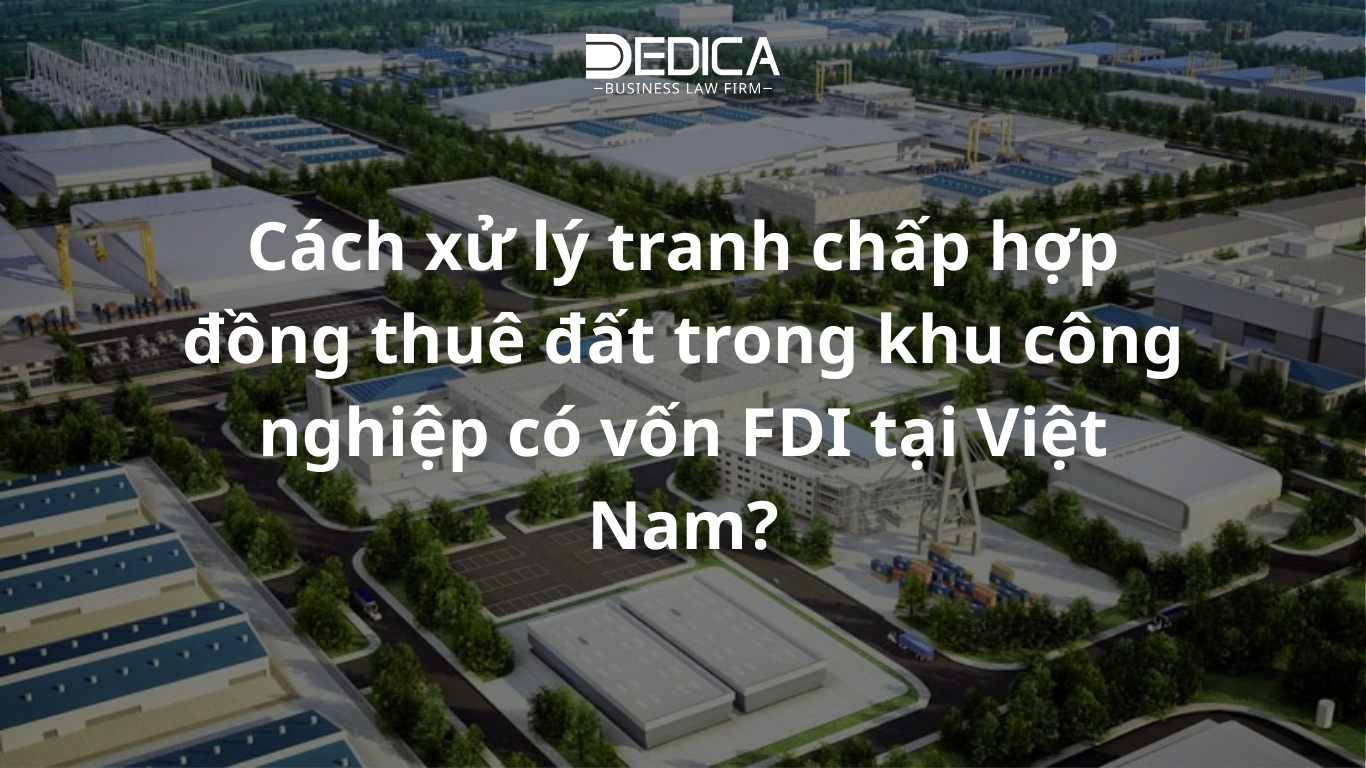 Cách xử lý tranh chấp hợp đồng thuê đất trong khu công nghiệp có vốn FDI tại Việt Nam?