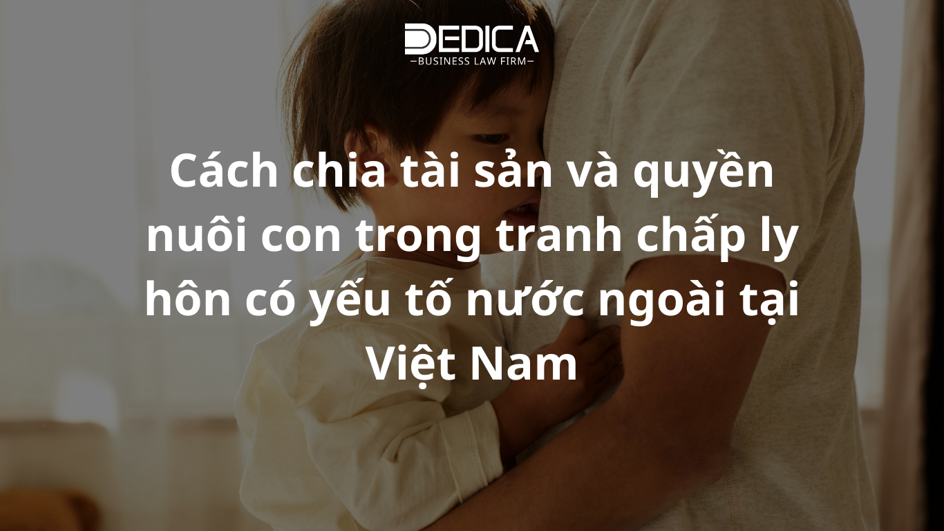 Cách chia tài sản và quyền nuôi con trong tranh chấp ly hôn có yếu tố nước ngoài tại Việt Nam