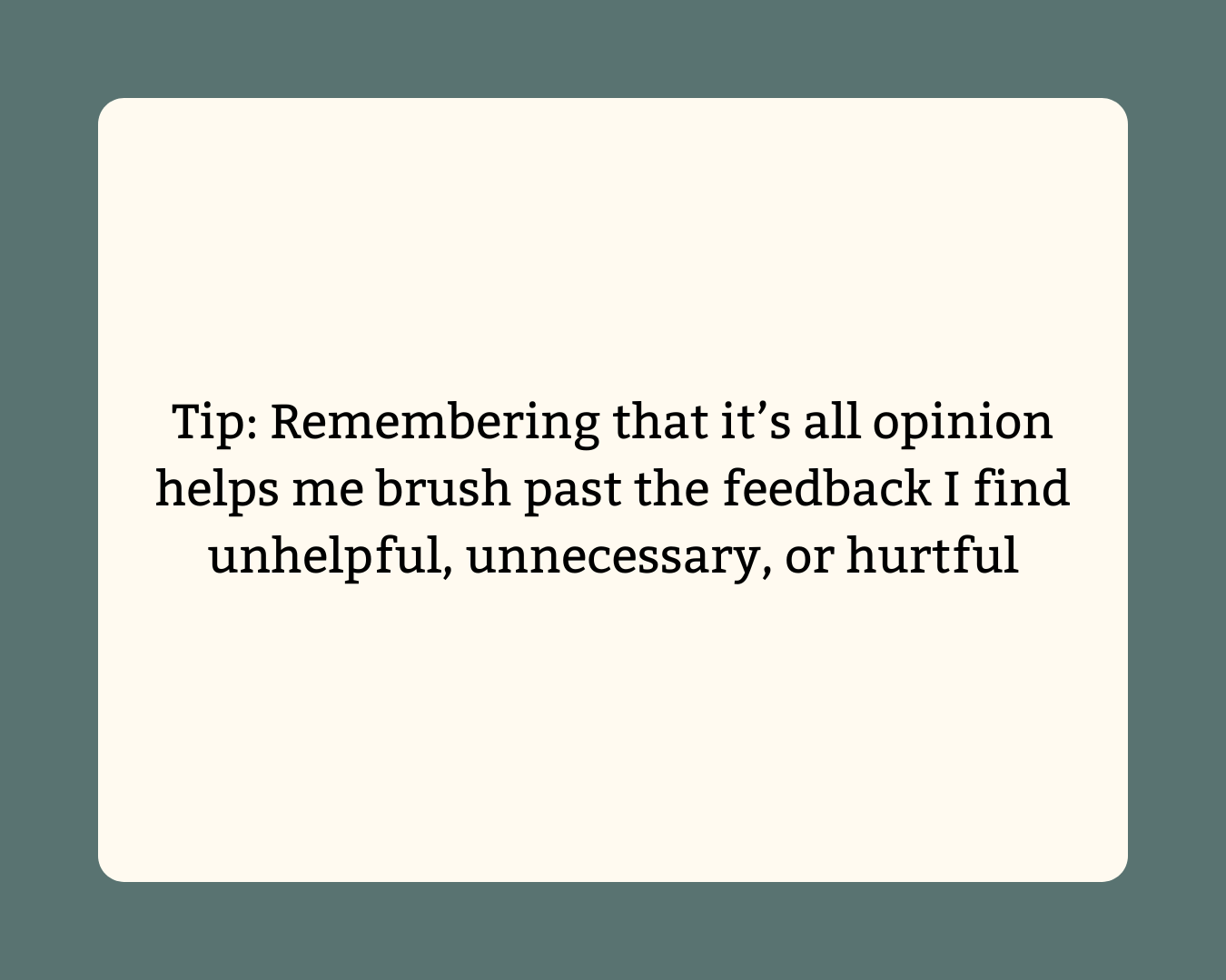 Tip: Remembering that it’s all opinion helps me brush past the feedback I find unhelpful or hurtful.