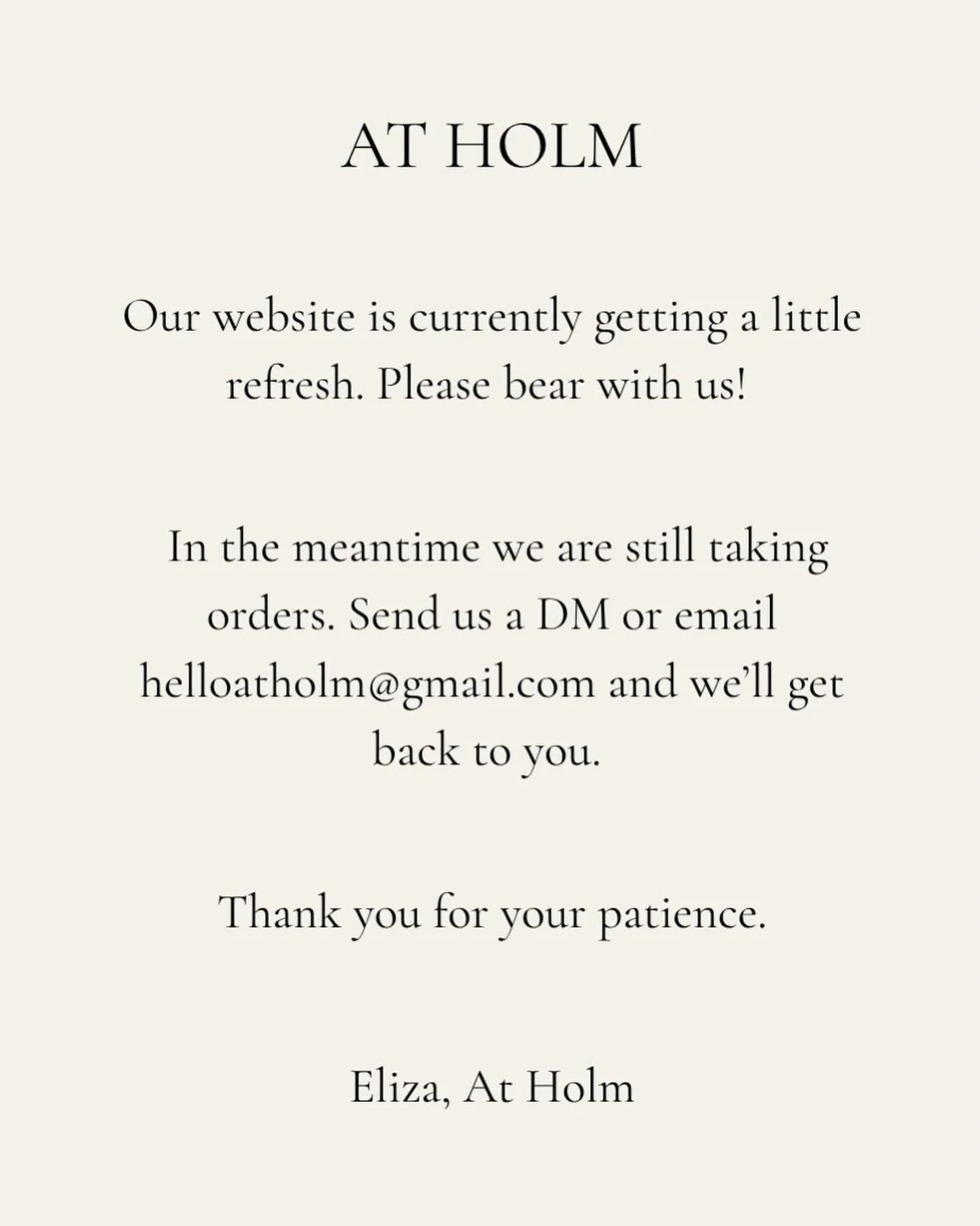 Our website is currently getting a little refresh. 
Orders still very much open &mdash; DM us or email 
helloatholm@gmail.com and we&rsquo;ll take care of you.🌿