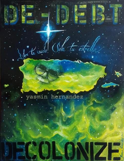 "Dedebt/ Decolonize" 2017. Yasmin Hernandez. Mixed media on canvas, 18" x 14". Commissioned for Occupy Museum’s Debt Fair installation at the 2017 Whitney Biennial. The Puerto Rican archipelago is presented within a nebula. From the main island emerg