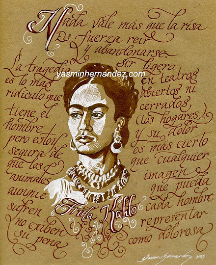 “Kahlografia”, 2013. Yasmin Hernandez. Ink on brown paper, 10" x 8". Portrait of Frida Kahlo featuring an excerpt from her journal. In it she discusses how nothing is more valuable than laughter. It is strength to laugh, lose oneself, be light.