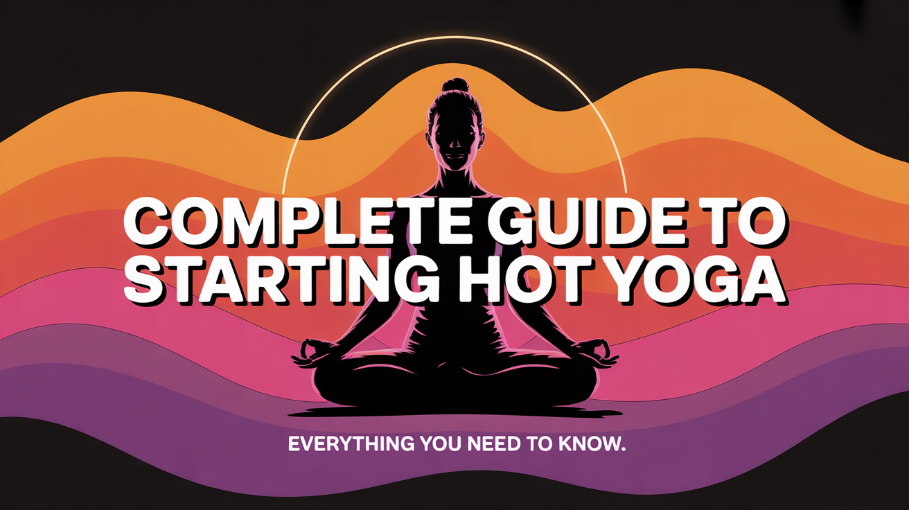 Complete Guide to Starting Hot Yoga: Everything You Need to Know