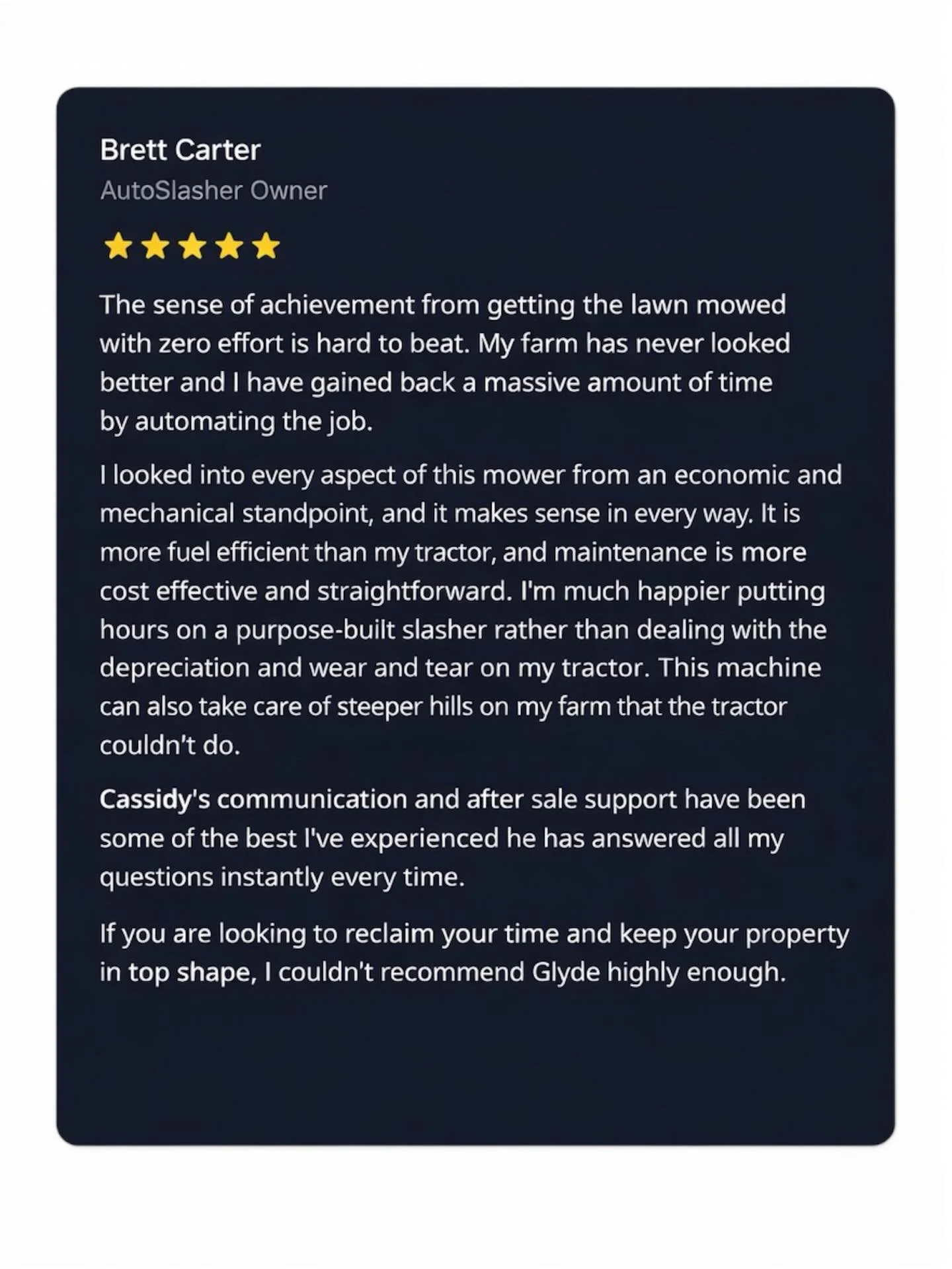 Another fantastic review to add to the pile! 
Thank you Brett for the kind words. Great to see the AutoSlasher delivering real time savings and results where it counts.

Autonomously slashing the paddock with zero effort is orders of magnitude easier