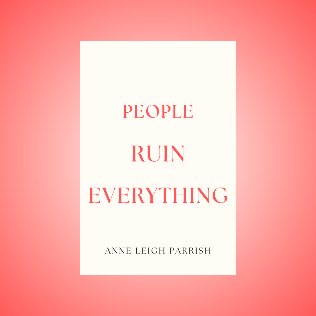 Anne Leigh Parrish’s PEOPLE RUIN EVERYTHING Explores Love, Regret, Secrets, and the Uncanny Damage of Intimacy