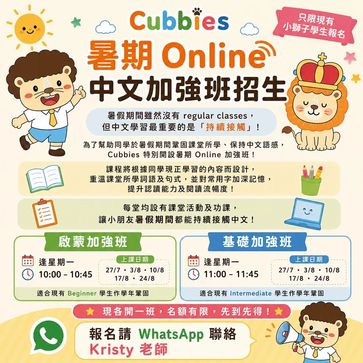 暑假就快到啦！暑假期間，小朋友們都會參加不同活動，因此未能如常進行恆常中文班。每年一到暑假，Kristy 老師都會擔心小朋友慢慢忘記剛剛一年所學的內容 😭

有見及此，今年 Cubbies 特別於暑假期間增設 Online 中文加強班，希望讓小朋友即使放暑假，都能持續接觸中文 ，透過遊戲、故事鞏固所學📚

課堂將會透過：
1.  閱讀中文故事
2. 加強詞語運用及口語表達
3. 根據啟蒙 / 基礎班課程內容進行認讀訓練

希望能在暑假期間幫助小朋友加強認讀流暢度、鞏固已學知識，並更自然地運用
