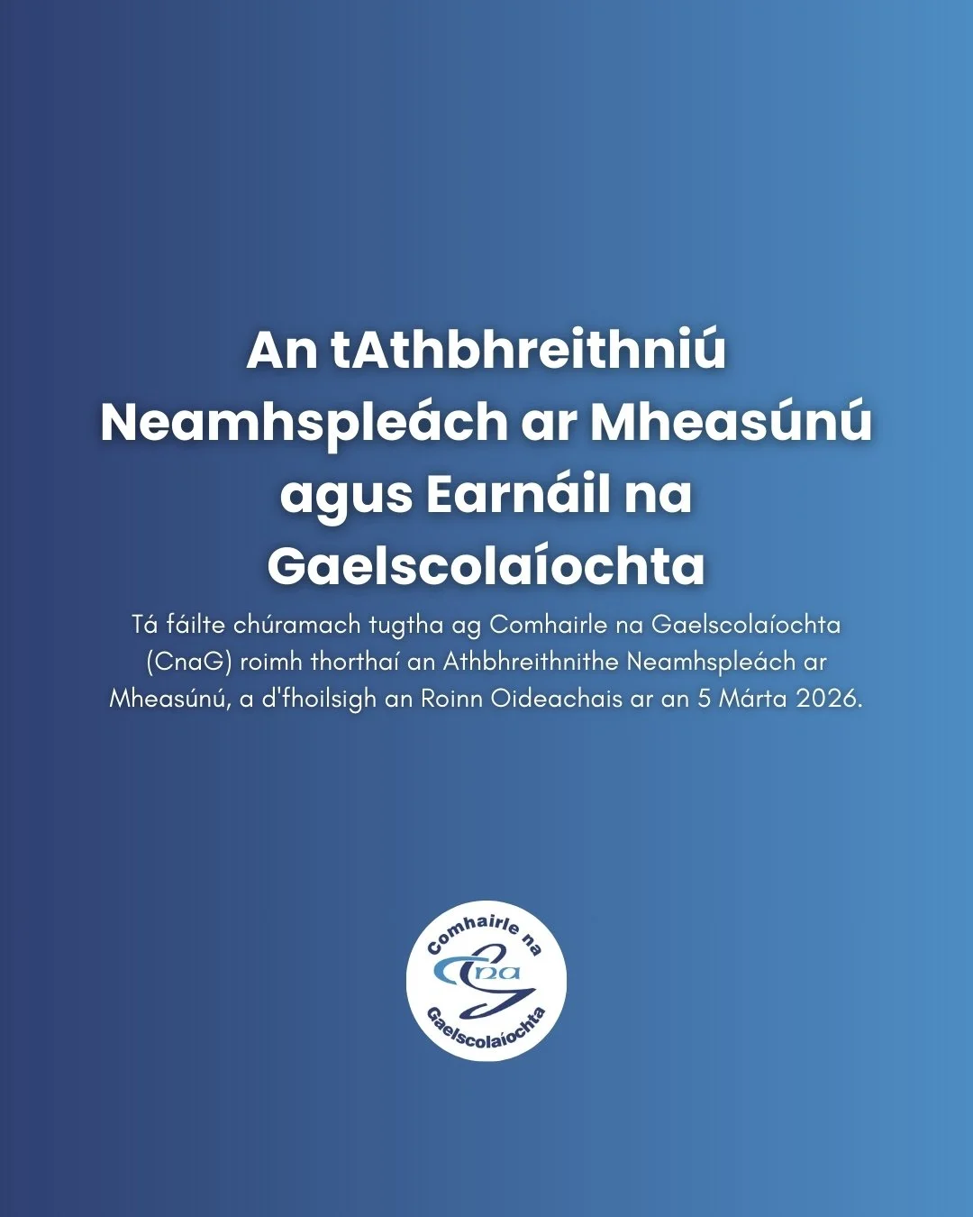 T&aacute; f&aacute;ilte ch&uacute;ramach tugtha ag Comhairle na Gaelscola&iacute;ochta (CnaG) roimh thortha&iacute; an Athbhreithnithe Neamhsple&aacute;ch ar Mheas&uacute;n&uacute;, a d'fhoilsigh an Roinn Oideachais ar an 5 M&aacute;rta 2026.

Is f&e