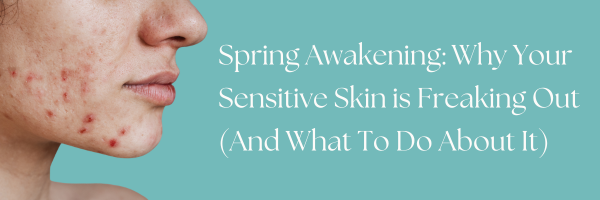 Spring Awakening: Why Your Sensitive Skin is Freaking Out (And What To Do About It)