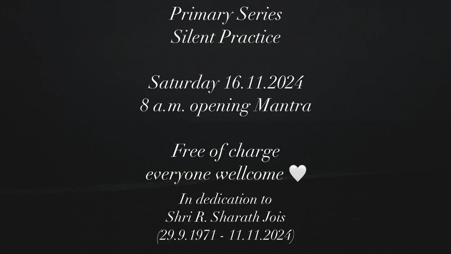 This Saturday, 16.11.2024, we are opening the space for a shared silent practice in honour and devotion to Shri R. Sharath Jois (29.9.1971 - 11.11.2024). 

Everyone is welcome, we will start at 8am with the opening Mantra and finish together with the