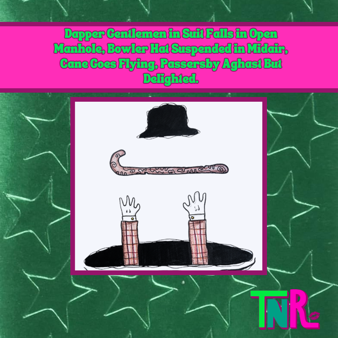 Dapper Gentlemen in Suit Falls in Open Manhole, Bowler Hat Suspended in Midair, Cane Goes Flying, Passersby Aghast But Delighted.