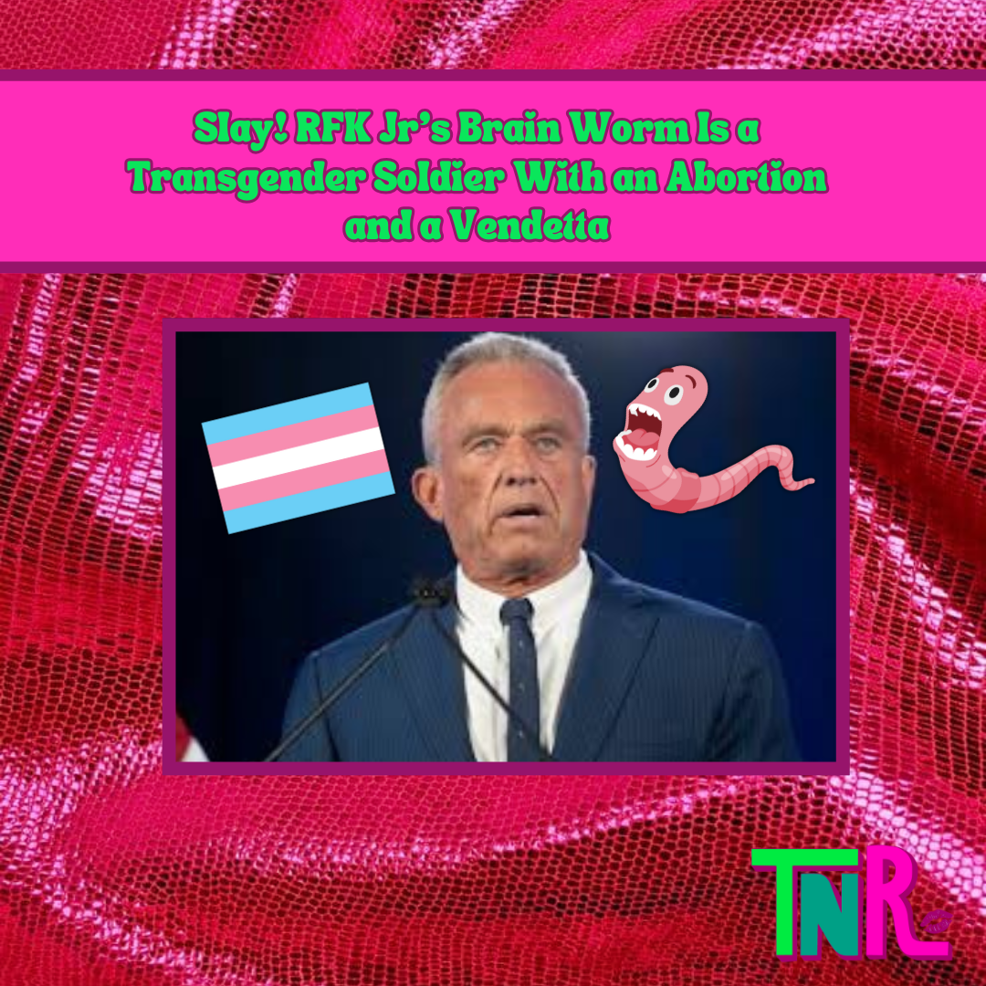 Slay! RFK Jr’s Brain Worm is a Transgender Soldier With an Abortion and a Vendetta