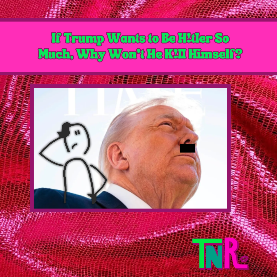 If Trump Wants to Be Hitler So Much, Why Won’t He Kill Himself?
