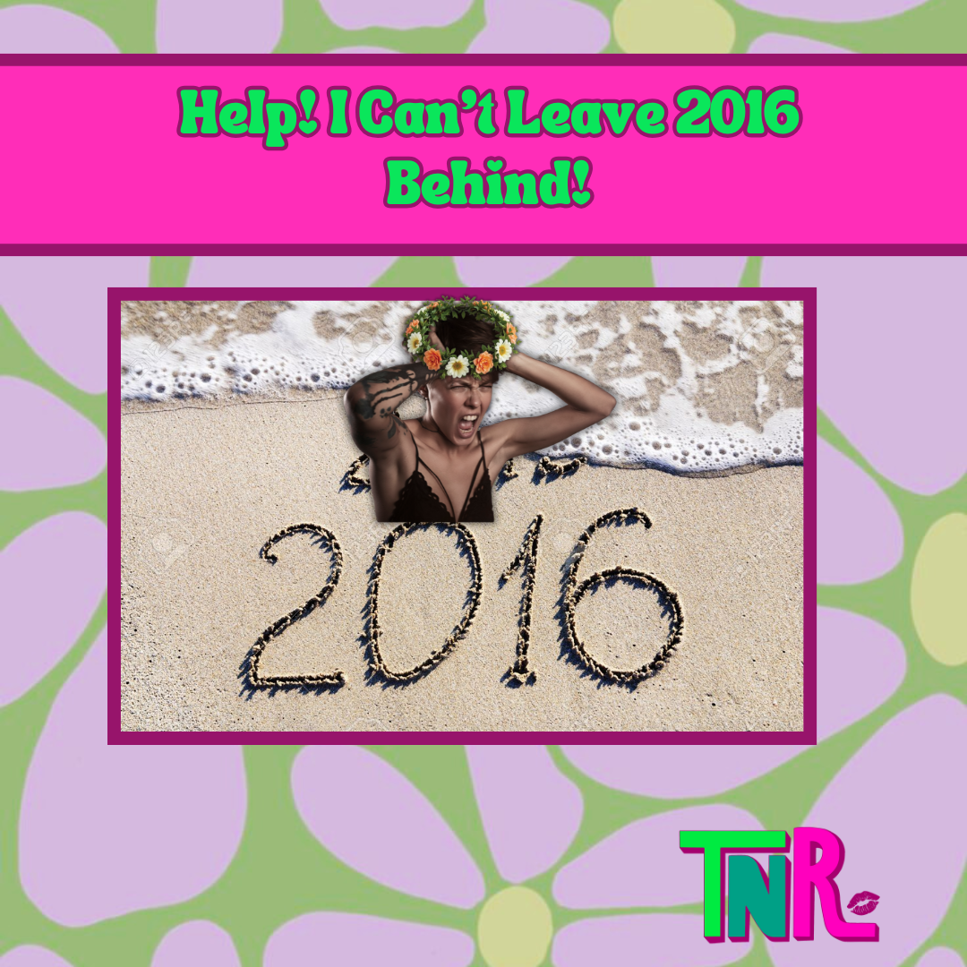 Help! I Can’t Leave 2016 Behind!
