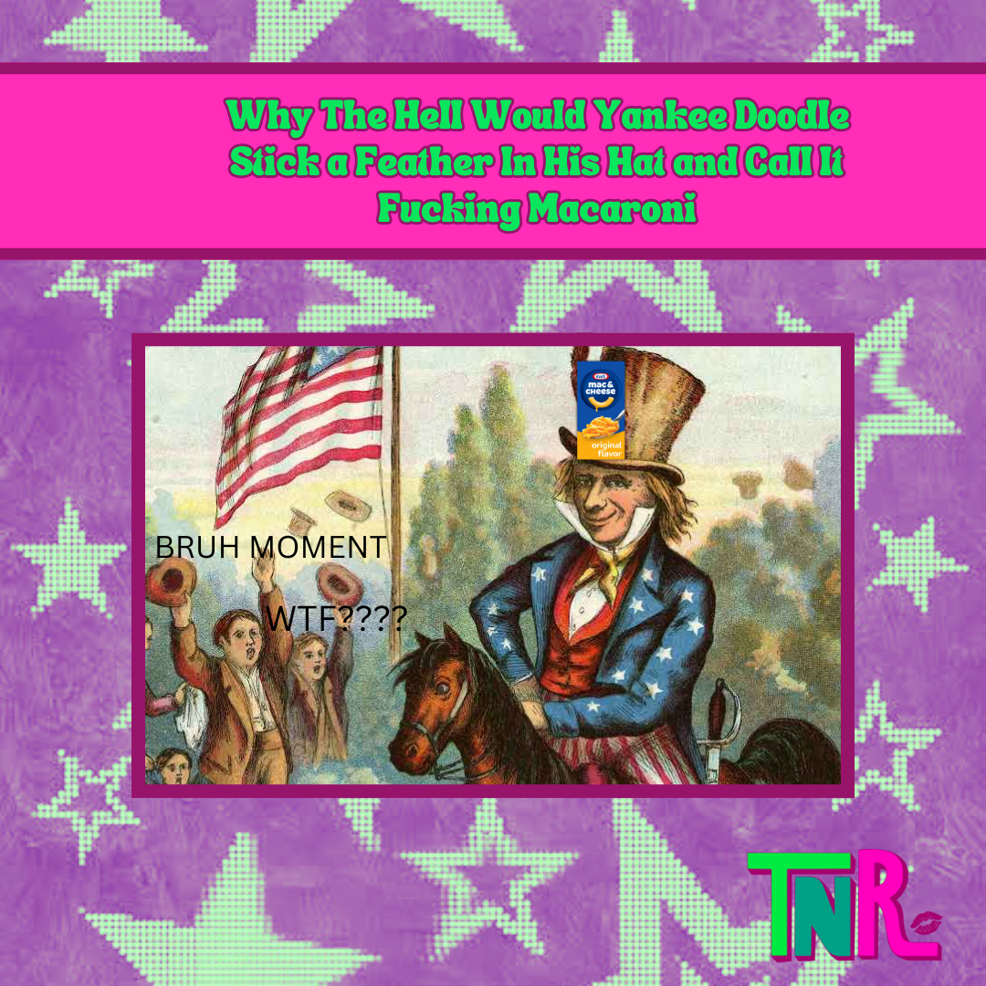 Why The Hell Would Yankee Doodle Stick a Feather In His Hat and Call It Fucking Macaroni