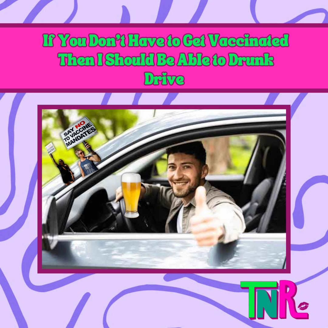 If You Don’t Have to Get Vaccinated Then I Should Be Able to Drunk Drive