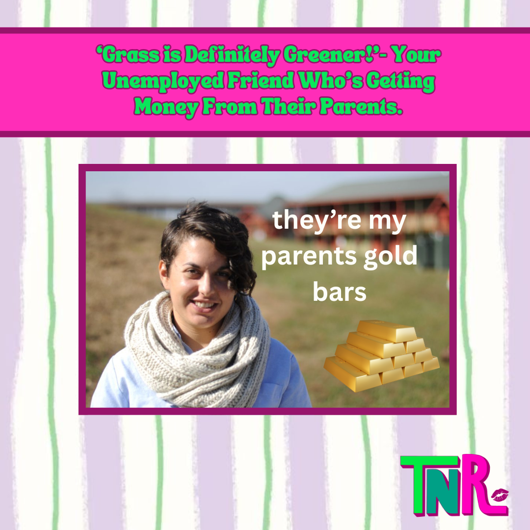 ‘Grass is Definitely Greener!’- Your Unemployed Friend Who’s Getting Money From Their Parents.