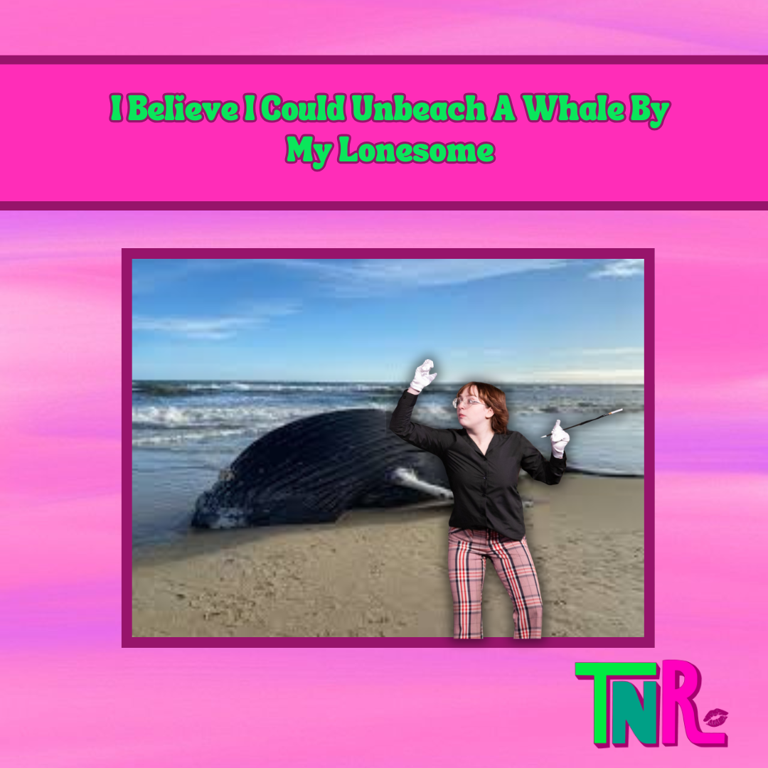 I Believe I Could Unbeach a Whale By My Lonesome