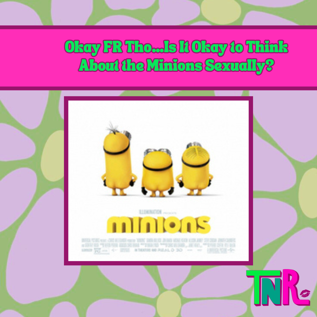 Okay FR Tho…Is It Okay to Think About the Minions Sexually?