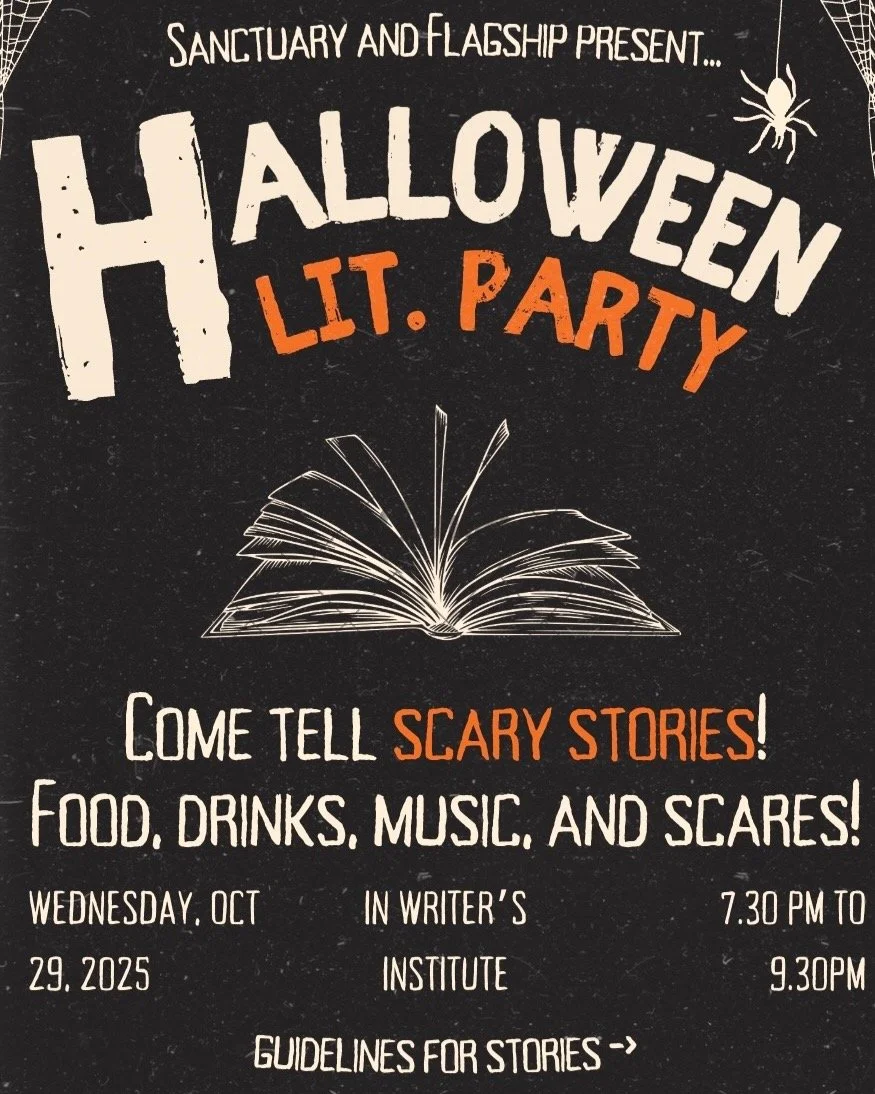 Officially announcing Halloween Lit. Party! Come tell some scary stories (or poems!) with Flagship and Sanctuary Magazine! Guidelines for reading a short story are found on the second page. There will be food, drinks, and scares. A great time with fr