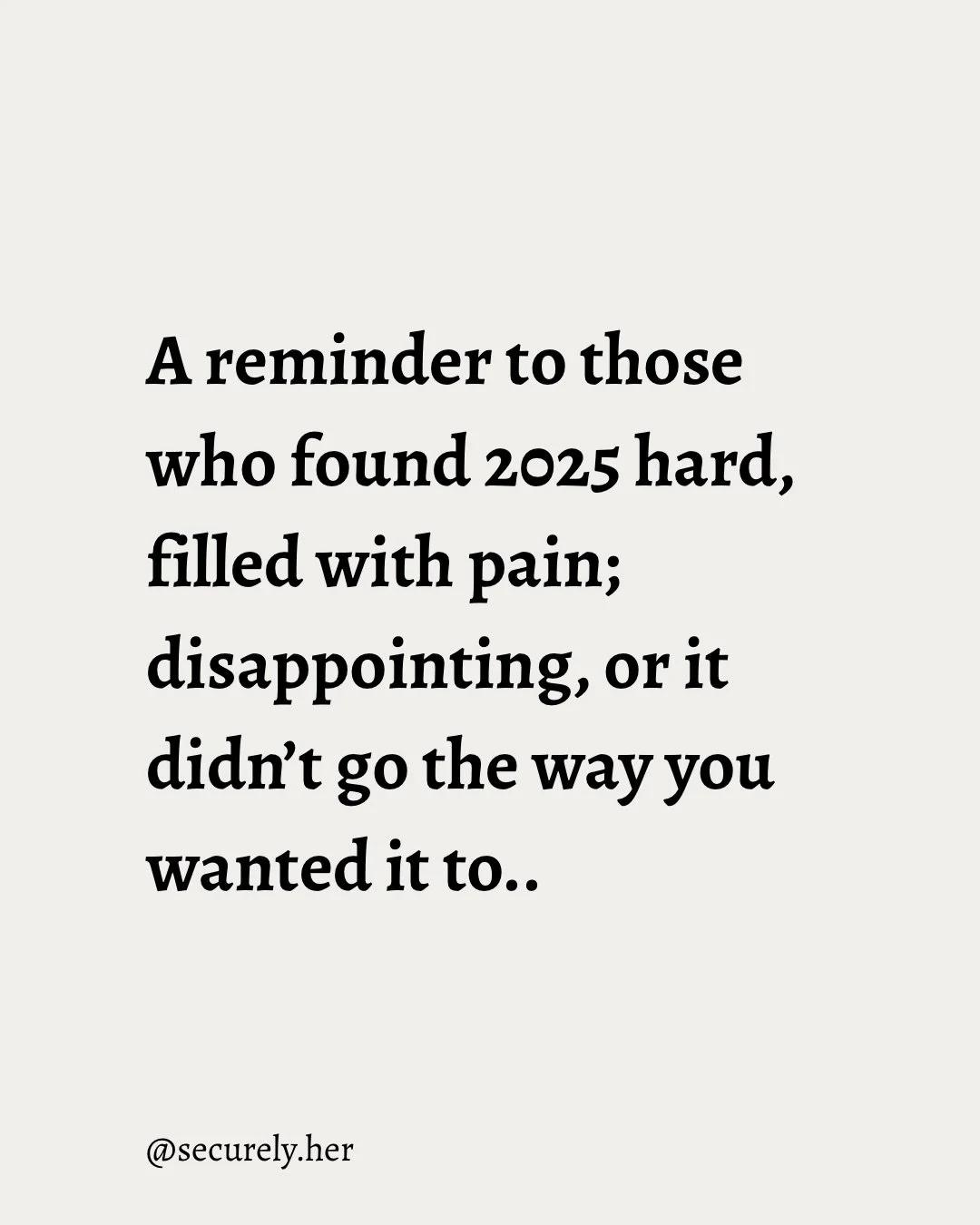 A reminder to those who found 2025 hard and they are wondering if they did something wrong. You didn&rsquo;t. It was a hard year and you showed up your best. You&rsquo;re allowed to only take with you what you really want, although some hardships wil