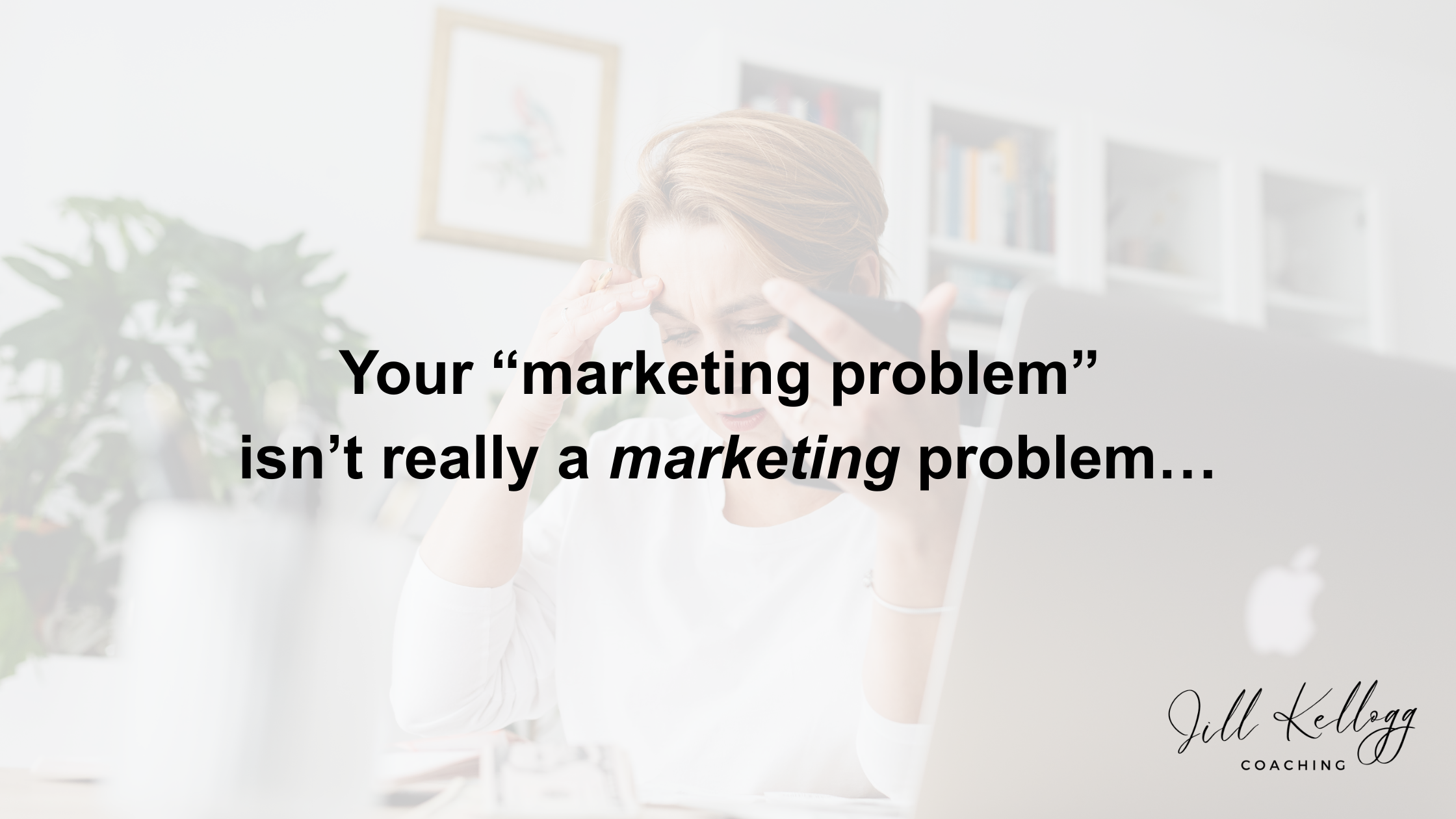 Your “Marketing Problem” Isn’t Really a  Marketing Problem…