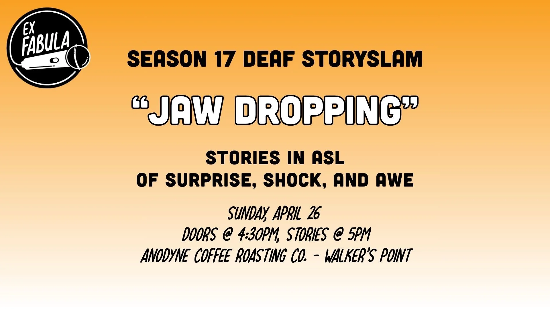 Ombre yellow/white background with black and white text. "Season 17 Deaf Story Slam: 'Jaw Dropping.' Stories in ASL of surprise, shock, and awe. Sunday, April 26. Doors @ 4:30pm, stories @ 5pm. Anodyne Coffee Roasting Co, Walker's Point."