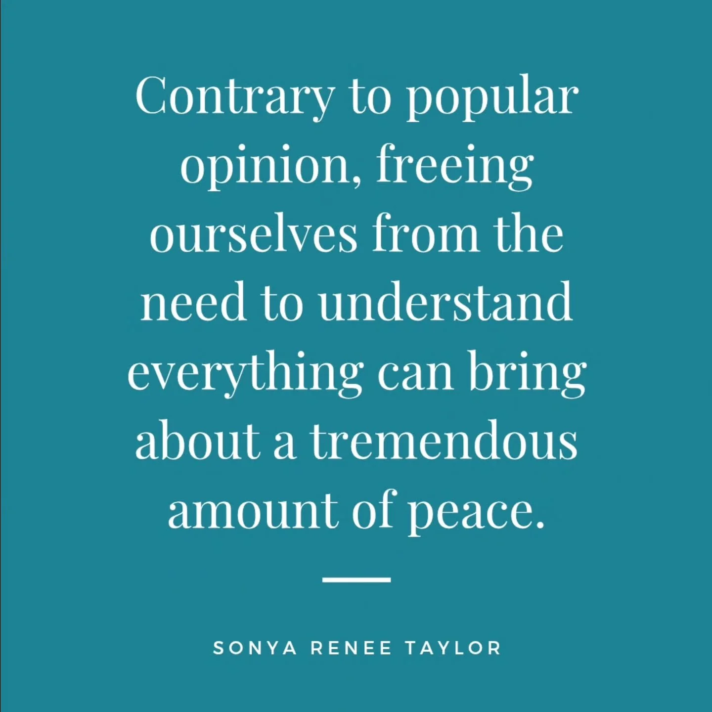 &quot;Contrary to popular opinion, freeing ourselves from the need to understand everything can bring about a tremendous amount of peace.&rdquo; - Sonya Renee Taylor 

Freeing ourselves from the need to understand everything is a profound act of self