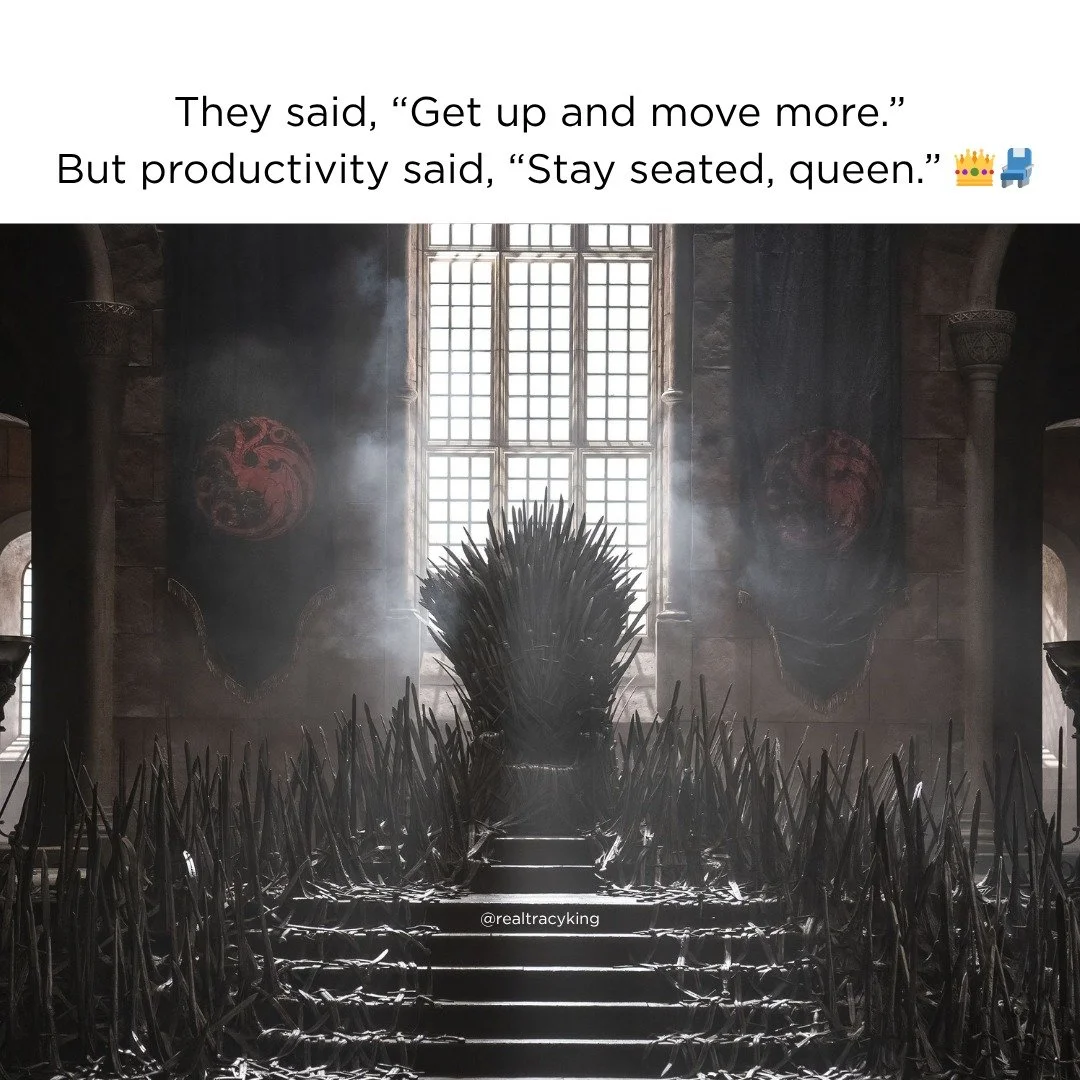 They said, &ldquo;Get up and move more.&rdquo;
But productivity said, &ldquo;Stay seated, queen.&rdquo; 👑💺

Lately, it&rsquo;s felt like I&rsquo;ve been ruling from the Iron Throne (minus the dragons&hellip; well, unless you count my twins 🐉🐉).
L