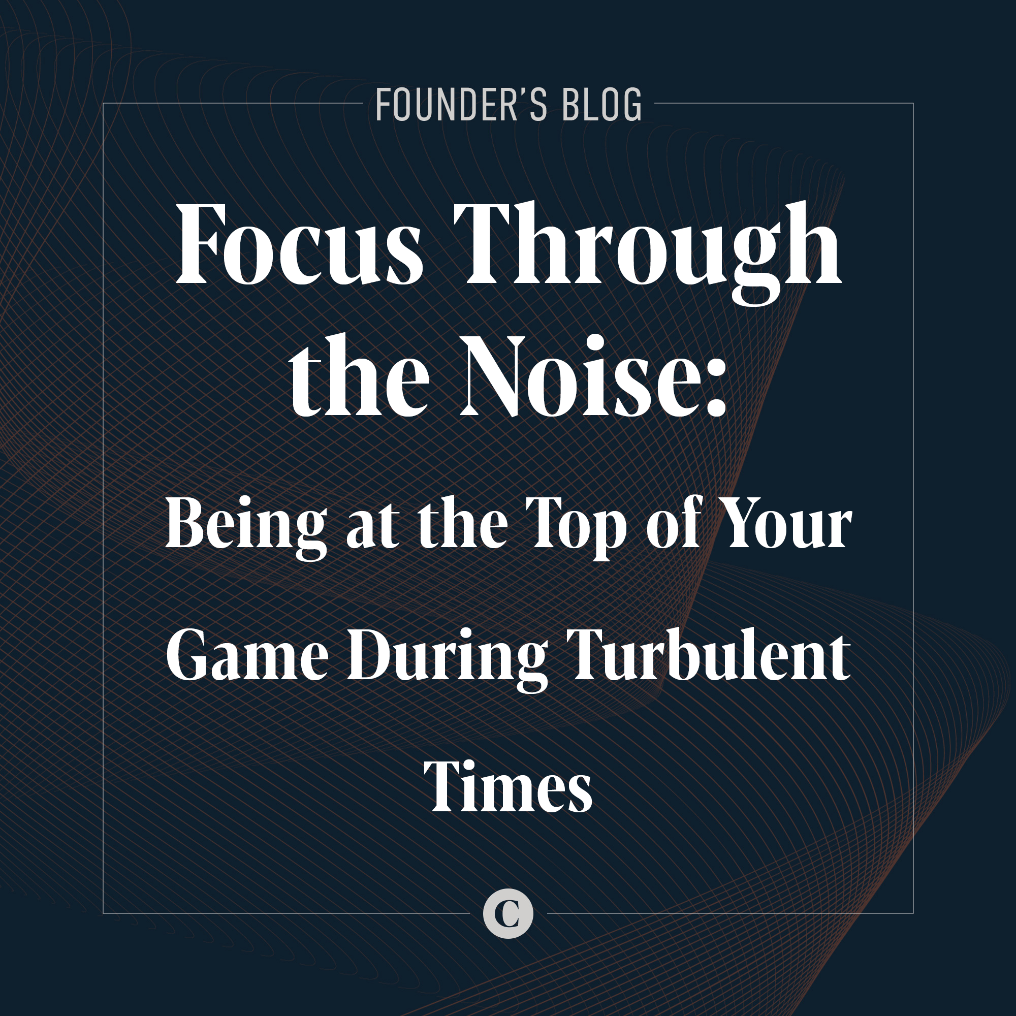 Focus Through the Noise: Being at the Top of Your Game During Turbulent Times