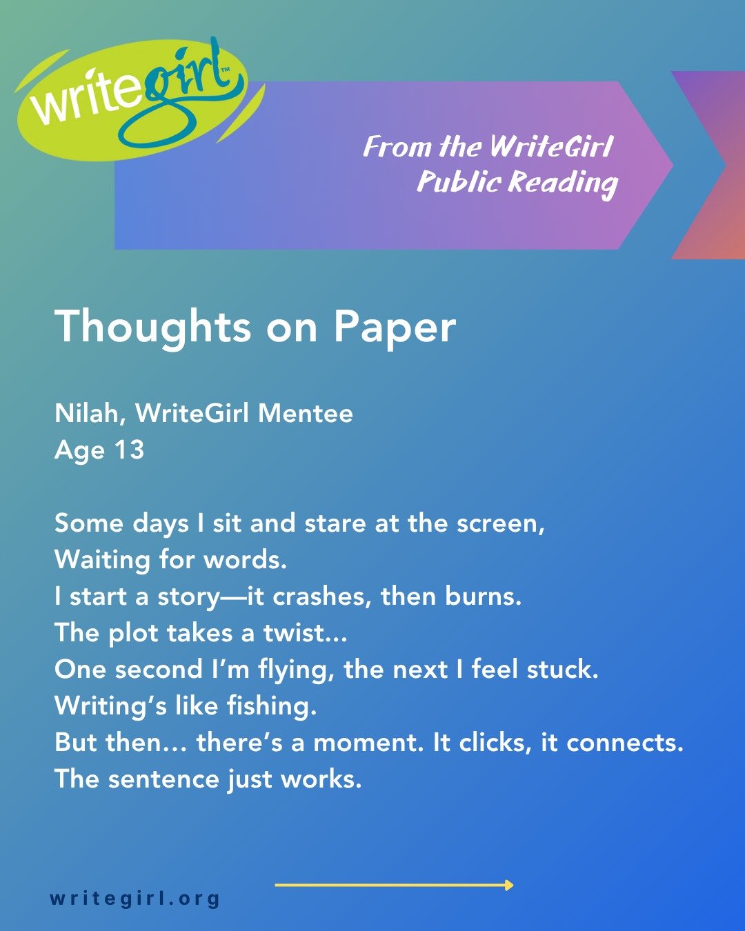 Thank you to our teen readers today who read their pieces aloud! Your words are powerful and inspiring! Enjoy these lines from WriteGirl teen, Nilah (age 13)!