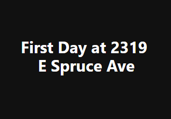First Day at 2319 E Spruce Ave
