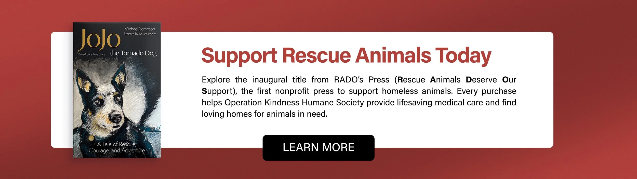 JoJo the Tornado Dog: Support Rescue Animals Today! Explore the inaugural title from RADO’s Press (Rescue Animals Deserve Our Support), the first nonprofit press to support homeless animals. Every purchase helps Operation Kindness Humane Society prov