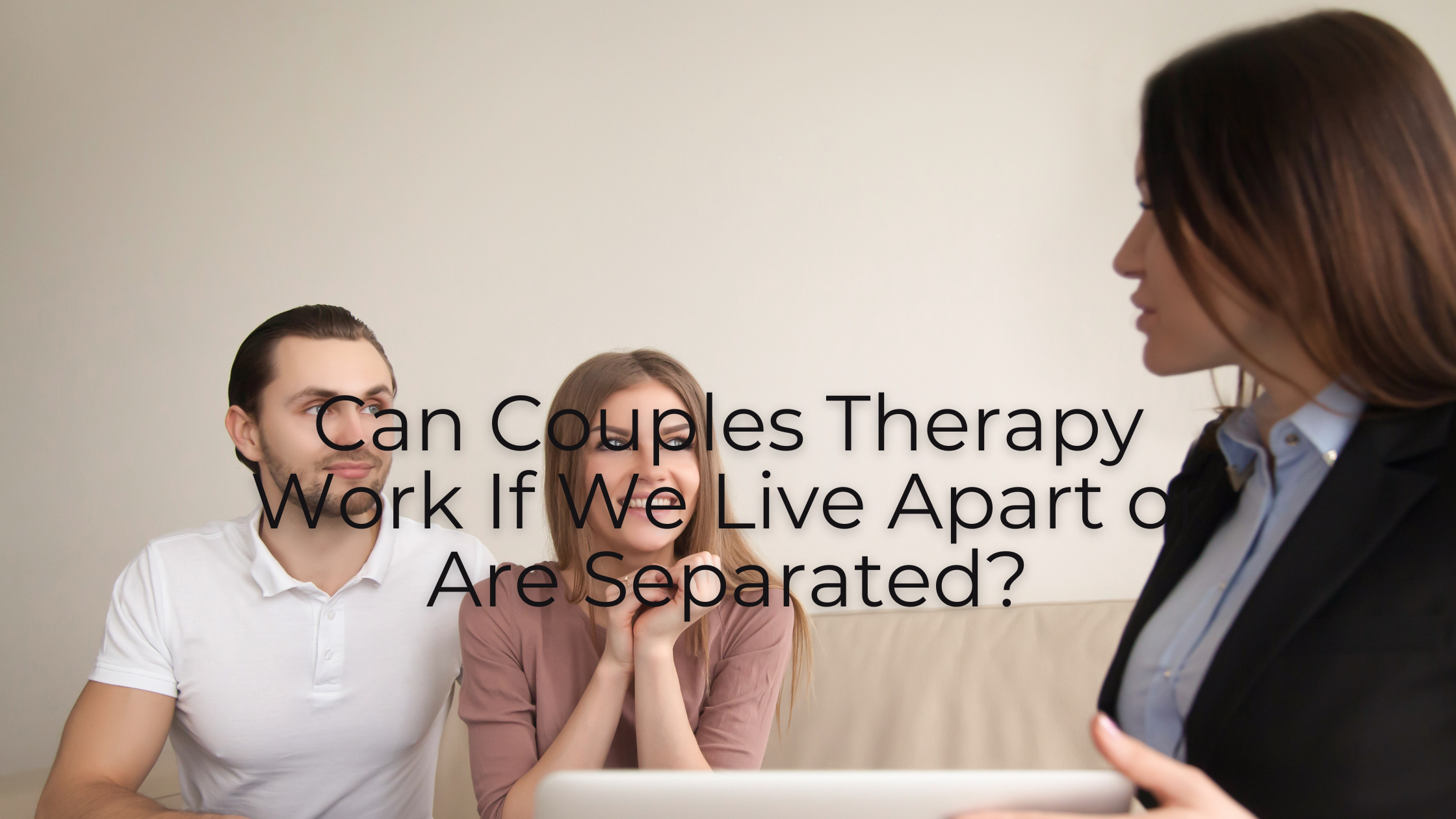 Can Couples Therapy Work If We Live Apart or Are Separated?