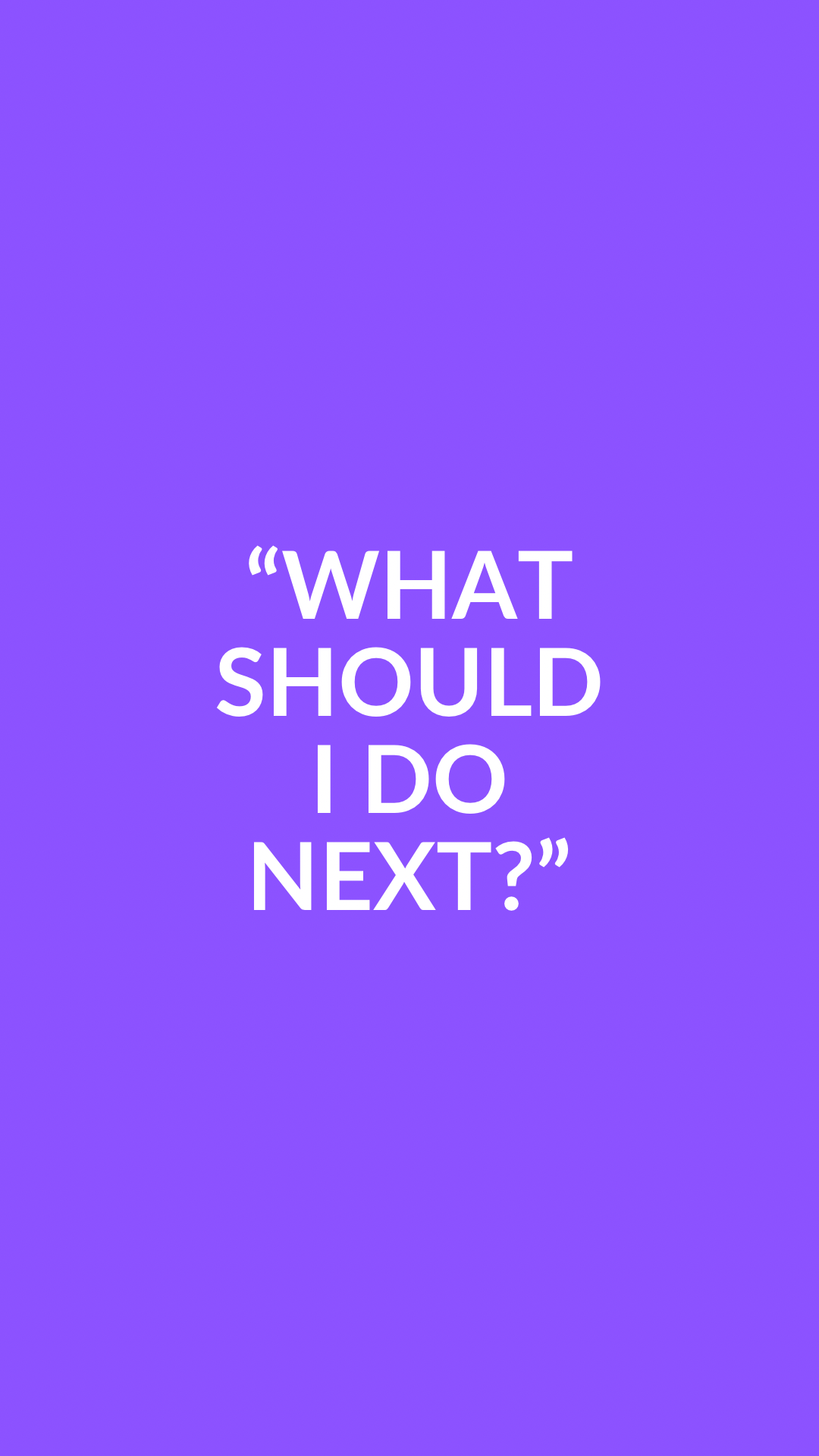 “WHAT SHOULD I DO NEXT?”