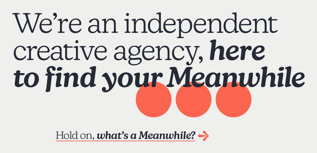 Text that reads: 'We're an independent creative agency, here to find your Meanwhile. Hold on, what's a Meanwhile?'