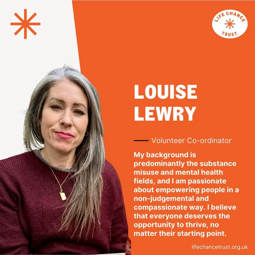 Welcoming Louise to the Life Chance Trust team as our Volunteering Co-ordinator.
Louise will be overseeing all our volunteers, including onboarding, training and supporting them. She will also be managing a small caseload of young people.

Louise's b