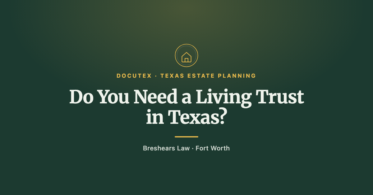 Do You Need a Living Trust in Texas? An Honest Answer from a Fort Worth Attorney