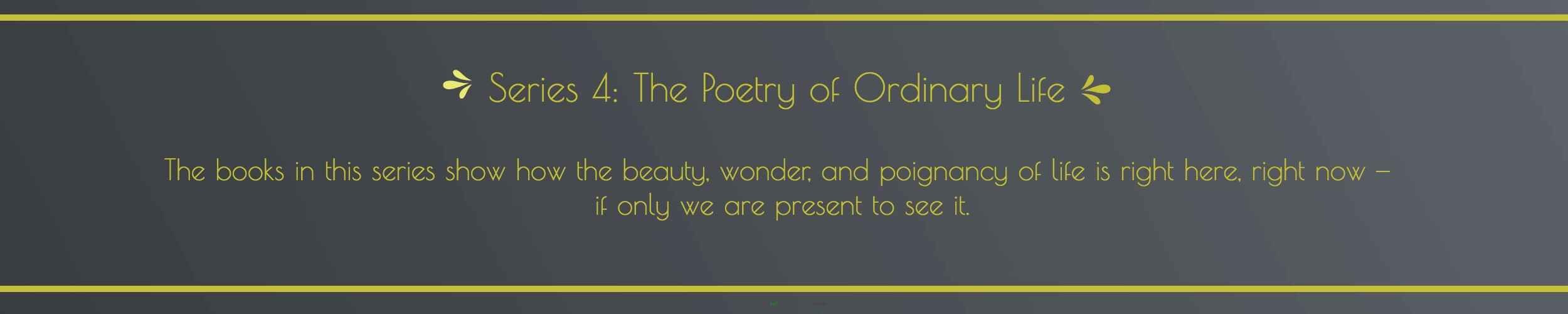 Decorative header graphic for Series 4: The Poetry of Ordinary Life — a series showing how the beauty, wonder, and poignancy of life is right here, right now, if only we are present to see it.