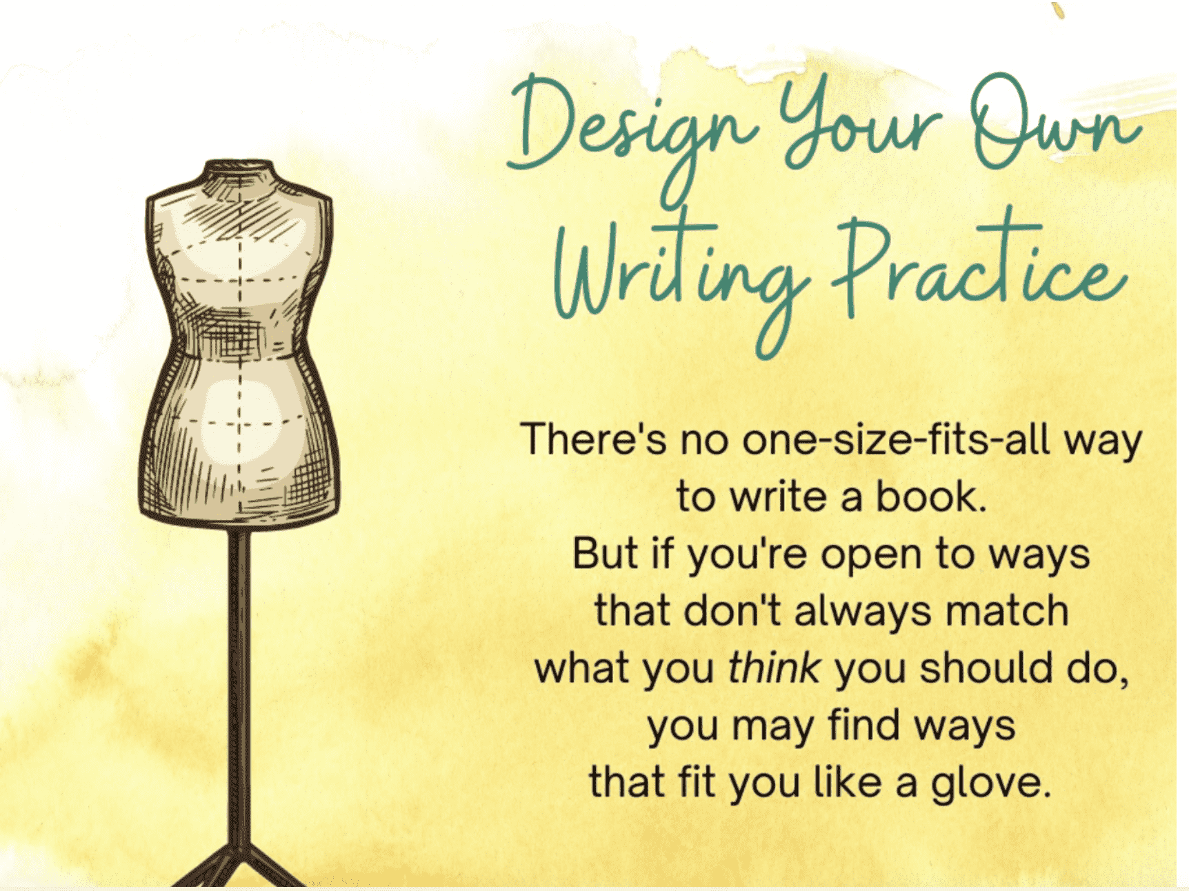 A drawing of a dress form mannequin on the left side of the page, with a yellow watercolor background on the right side. Text on the right reads, "Design Your Own Writing Practice" followed by a paragraph about writing and being open to diverse approaches.