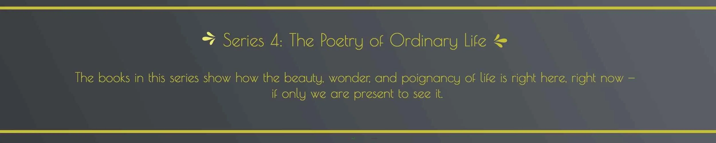 Decorative header graphic for Series 4: The Poetry of Ordinary Life — a series showing how the beauty, wonder, and poignancy of life is right here, right now, if only we are present to see it.