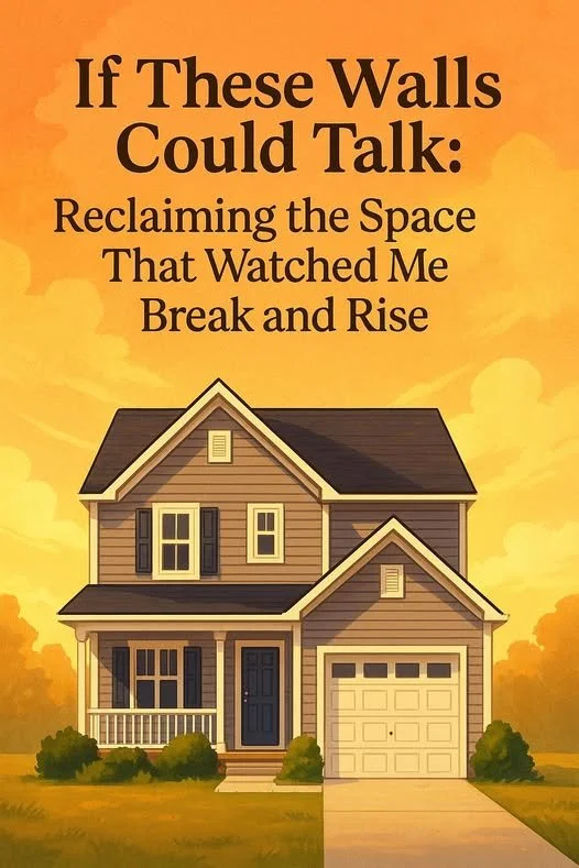 “If These Walls Could Talk: Reclaiming the Space That Watched Me Break and Rise”