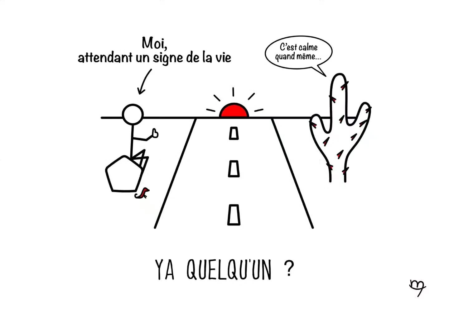 Hello ! 😃

Petit dessin du jour : &quot;Ya quelqu'un ?&quot;

Pour tous ceux qui ont d&eacute;j&agrave; connu ces moments d'errance, de travers&eacute;e du d&eacute;sert o&ugrave; on se dit : 
&quot;Bon bah... voil&agrave;. Qu'est-ce que je fais de 