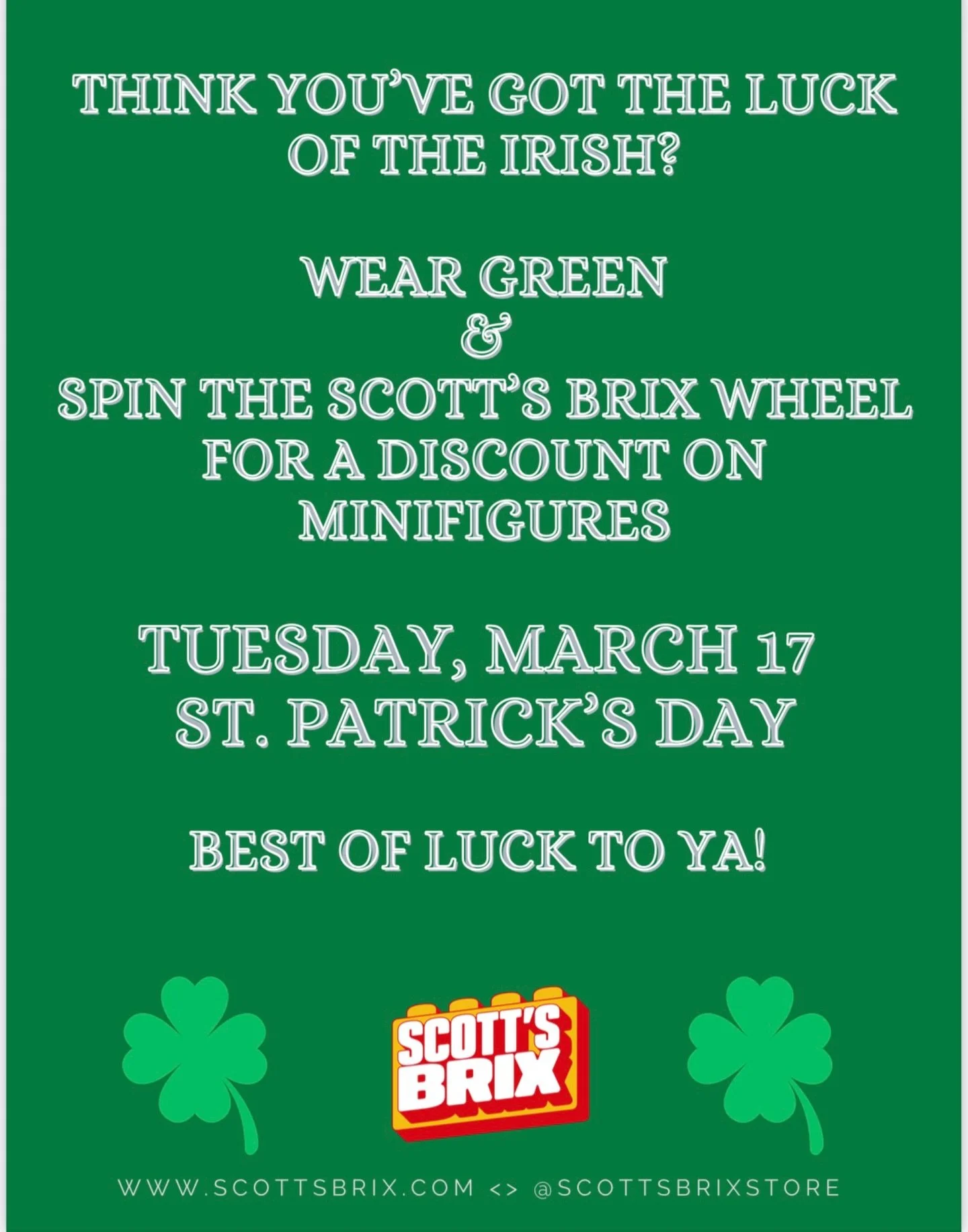 Feeling lucky? 🍀

Stop by Scott&rsquo;s Brix this St. Patrick&rsquo;s Day and put your luck to the test! Wear green, spin the Scott&rsquo;s Brix wheel, and score a discount on minifigures.

Who knows&hellip; you might just walk away with a lucky dea