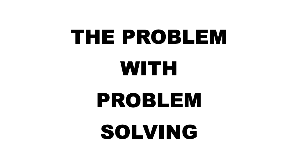 The problem with problem solving