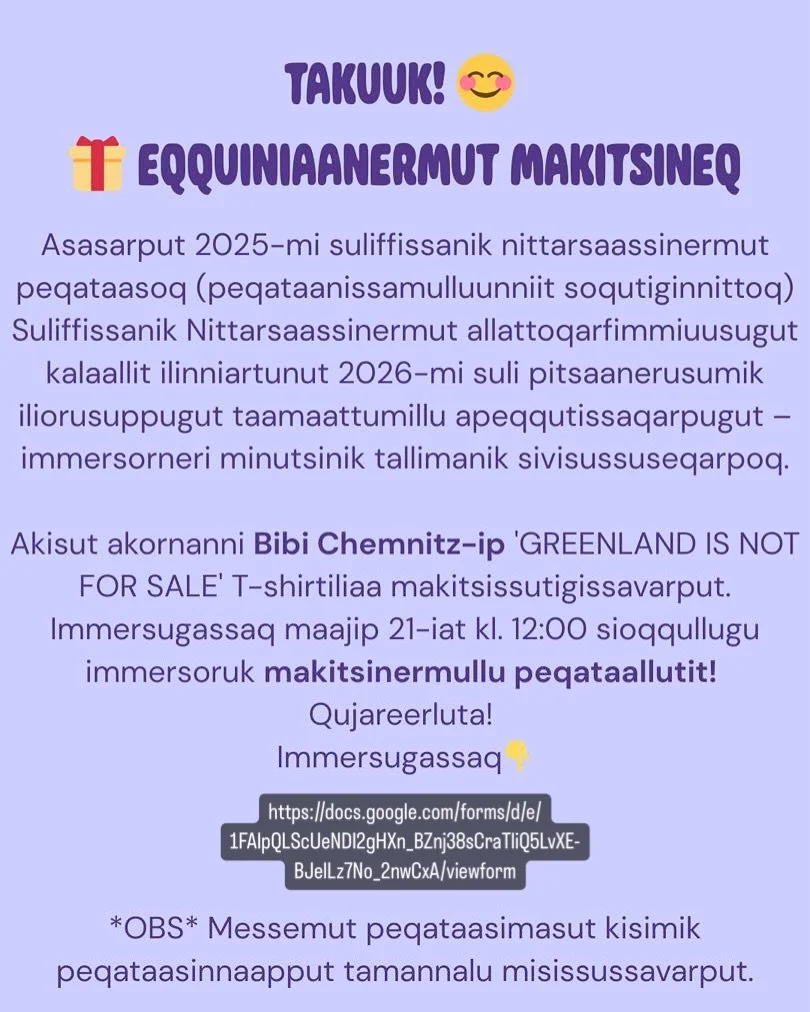 Immersugassaq 👇🏼

https://docs.google.com/forms/d/e/1FAIpQLScUeNDI2gHXn_BZnj38sCraTliQ5LvXE-BJelLz7No_2nwCxA/viewform

Sp&oslash;rgskema 👇🏼

https://docs.google.com/forms/d/e/1FAIpQLSd7d7CV3DqhIKfDWv0x7sHnmyiinWN9IwnX7L_6cJbCR4S9TQ/viewform